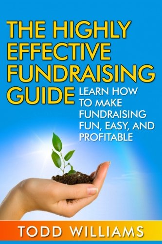 The Highly Effective Fundraising Guide: Learn How To Make Fundraising Fun, Easy, And Profitable