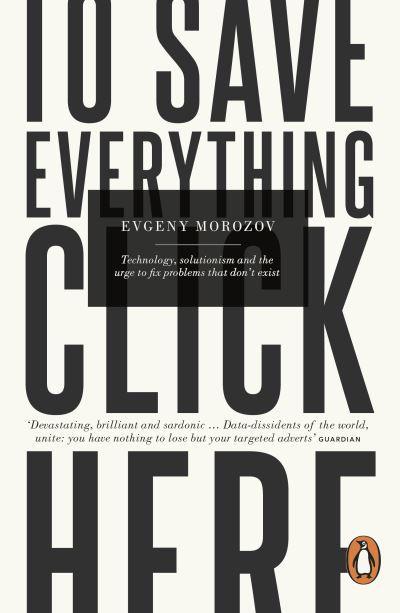 To Save Everything, Click Here: Technology, Solutionism, and the Urge to Fix Problems that Don’t Exist