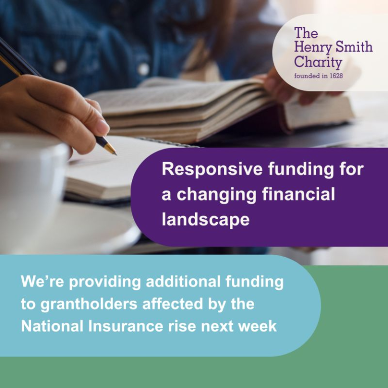 The Henry Smith Charity announcement. Responsive funding for a changing financial landscape. WE're providing additional funding to grantholders affected by the National Insurance rise next week.
